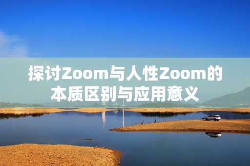 探讨Zoom与人性Zoom的本质区别与应用意义