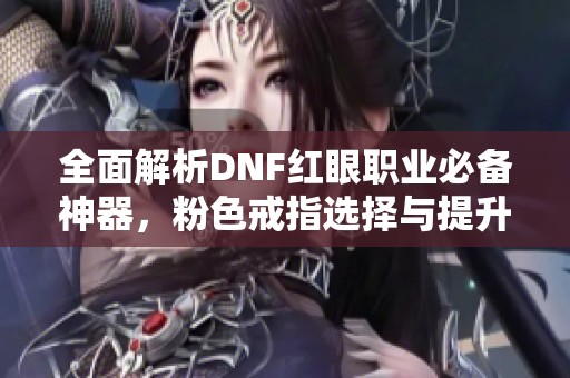 全面解析DNF红眼职业必备神器，粉色戒指选择与提升战斗力的实用攻略