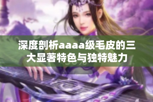 深度剖析aaaa级毛皮的三大显著特色与独特魅力