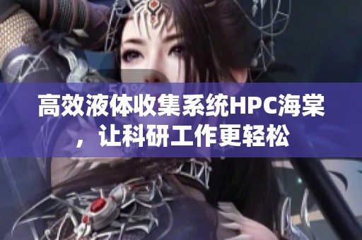 高效液体收集系统HPC海棠，让科研工作更轻松