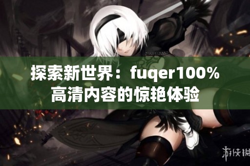 探索新世界：fuqer100%高清内容的惊艳体验