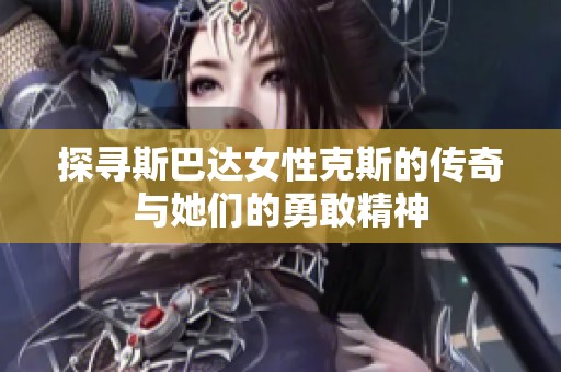 探寻斯巴达女性克斯的传奇与她们的勇敢精神