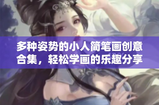 多种姿势的小人简笔画创意合集，轻松学画的乐趣分享