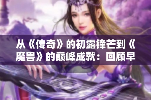 从《传奇》的初露锋芒到《魔兽》的巅峰成就：回顾早期网络游戏的发展历程与深远影响