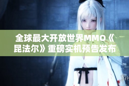 全球最大开放世界MMO《昆法尔》重磅实机预告发布 城市重构引发热议