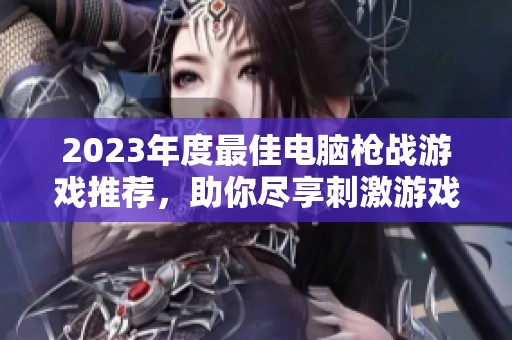 2023年度最佳电脑枪战游戏推荐，助你尽享刺激游戏体验与战略对抗乐趣