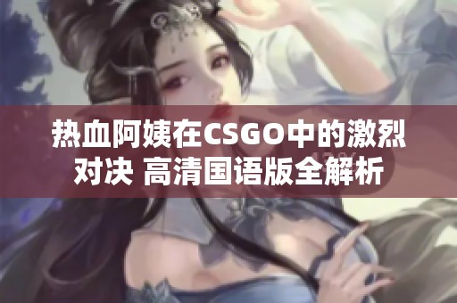 热血阿姨在CSGO中的激烈对决 高清国语版全解析