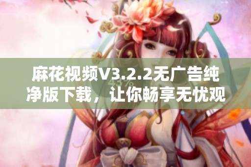 麻花视频V3.2.2无广告纯净版下载，让你畅享无忧观影体验