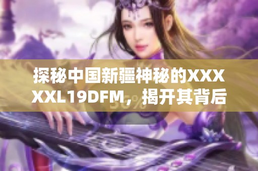 探秘中国新疆神秘的XXXXXL19DFM，揭开其背后的故事与魅力