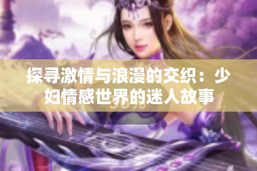 探寻激情与浪漫的交织：少妇情感世界的迷人故事