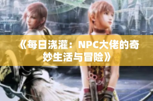 《每日浇灌：NPC大佬的奇妙生活与冒险》