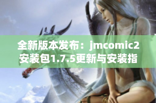 全新版本发布：jmcomic2安装包1.7.5更新与安装指南分享