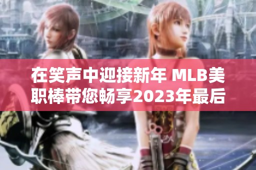 在笑声中迎接新年 MLB美职棒带您畅享2023年最后的欢笑与惊喜总结