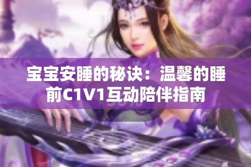 宝宝安睡的秘诀：温馨的睡前C1V1互动陪伴指南