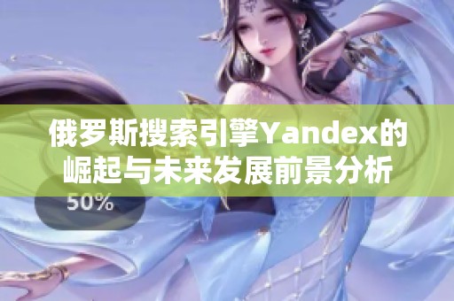 俄罗斯搜索引擎Yandex的崛起与未来发展前景分析