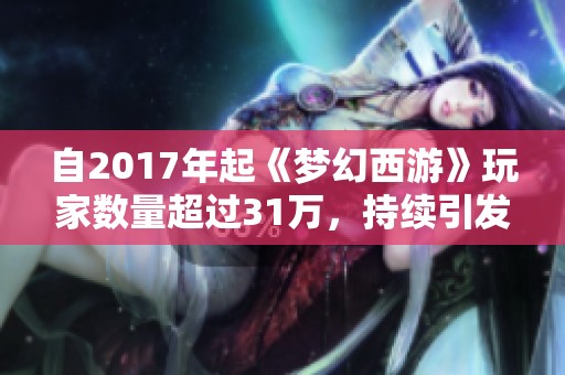 自2017年起《梦幻西游》玩家数量超过31万，持续引发热潮不断攀升