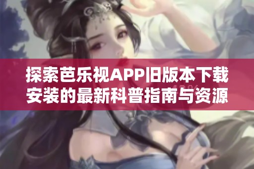 探索芭乐视APP旧版本下载安装的最新科普指南与资源