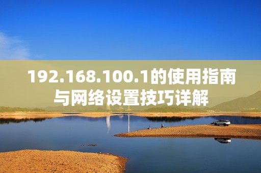 192.168.100.1的使用指南与网络设置技巧详解