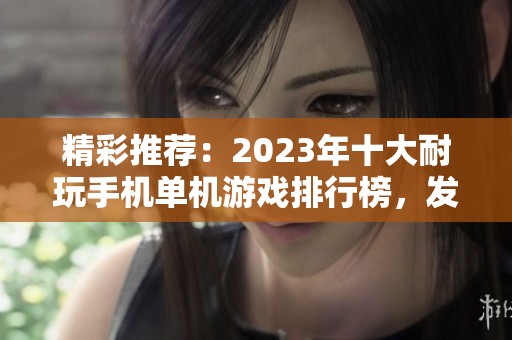 精彩推荐：2023年十大耐玩手机单机游戏排行榜，发现好玩的单机手游新选择