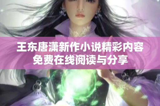 王东唐潇新作小说精彩内容免费在线阅读与分享