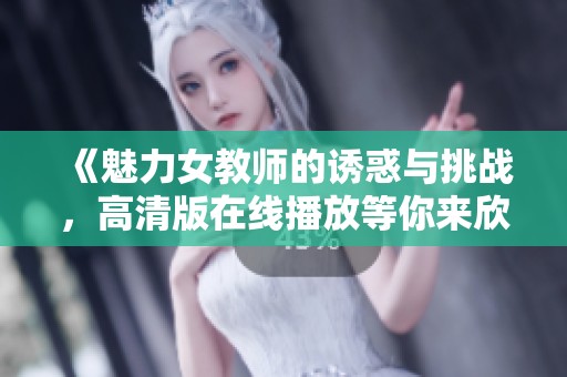 《魅力女教师的诱惑与挑战，高清版在线播放等你来欣赏》