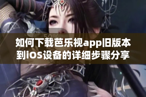 如何下载芭乐视app旧版本到iOS设备的详细步骤分享