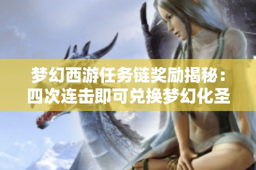 梦幻西游任务链奖励揭秘：四次连击即可兑换梦幻化圣角色的终极挑战