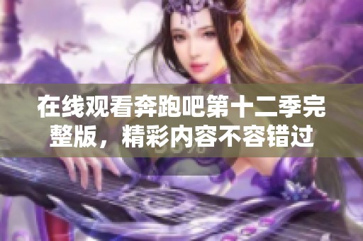 在线观看奔跑吧第十二季完整版，精彩内容不容错过