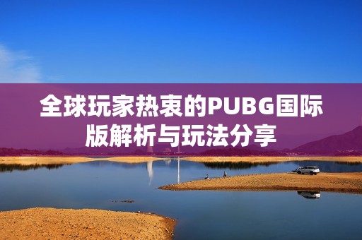 全球玩家热衷的PUBG国际版解析与玩法分享