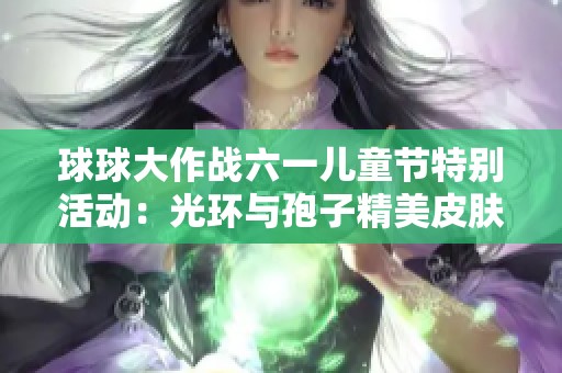 球球大作战六一儿童节特别活动：光环与孢子精美皮肤全解析与展示