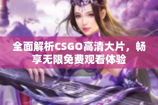 全面解析CSGO高清大片，畅享无限免费观看体验