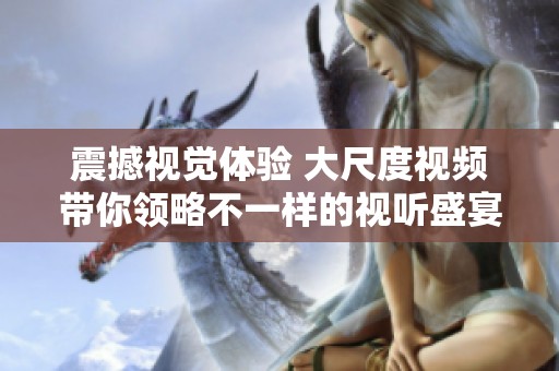 震撼视觉体验 大尺度视频带你领略不一样的视听盛宴