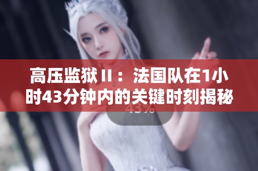 高压监狱Ⅱ：法国队在1小时43分钟内的关键时刻揭秘