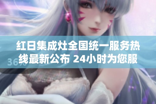 红日集成灶全国统一服务热线最新公布 24小时为您服务的全新体验