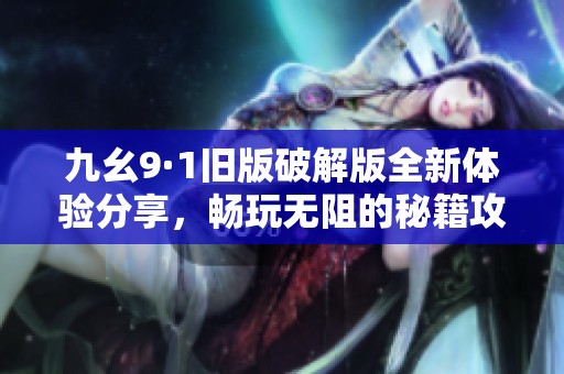 九幺9·1旧版破解版全新体验分享，畅玩无阻的秘籍攻略