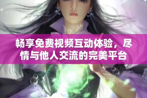 畅享免费视频互动体验，尽情与他人交流的完美平台