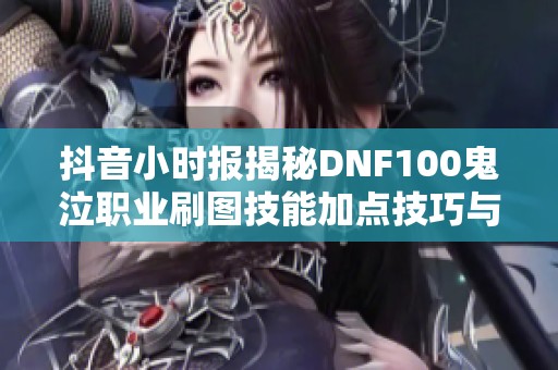 抖音小时报揭秘DNF100鬼泣职业刷图技能加点技巧与策略分享