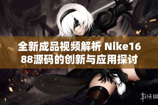 全新成品视频解析 Nike1688源码的创新与应用探讨