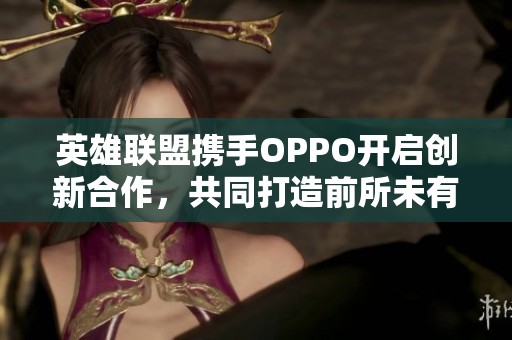 英雄联盟携手OPPO开启创新合作，共同打造前所未有的游戏体验新时代