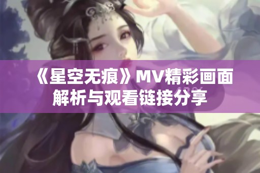 《星空无痕》MV精彩画面解析与观看链接分享