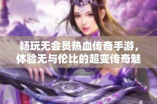 畅玩无会员热血传奇手游，体验无与伦比的超变传奇魅力与激情战斗乐趣