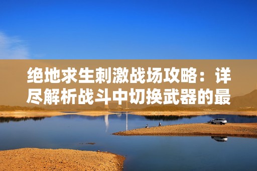 绝地求生刺激战场攻略：详尽解析战斗中切换武器的最佳方法