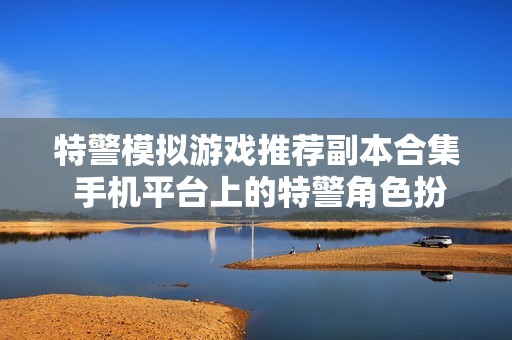 特警模拟游戏推荐副本合集 手机平台上的特警角色扮演游戏一览