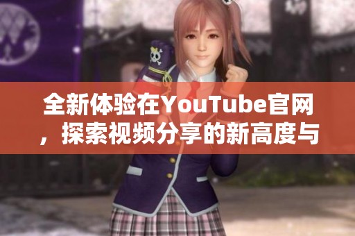 全新体验在YouTube官网，探索视频分享的新高度与乐趣