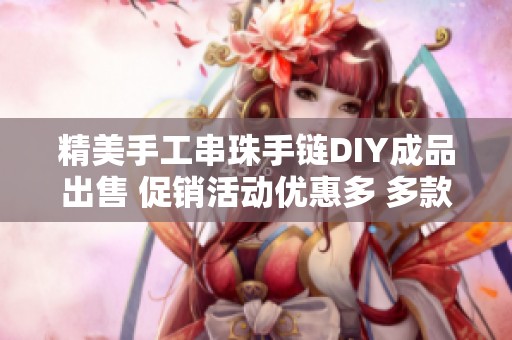 精美手工串珠手链DIY成品出售 促销活动优惠多 多款式可选供您挑选