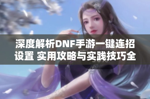 深度解析DNF手游一键连招设置 实用攻略与实践技巧全揭秘