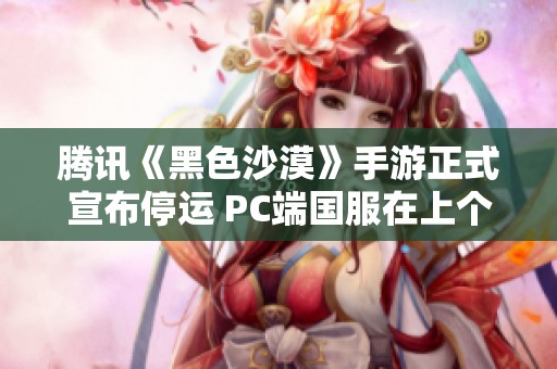 腾讯《黑色沙漠》手游正式宣布停运 PC端国服在上个月刚刚开启公测阶段