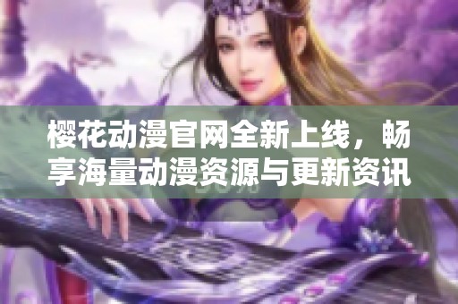 樱花动漫官网全新上线，畅享海量动漫资源与更新资讯