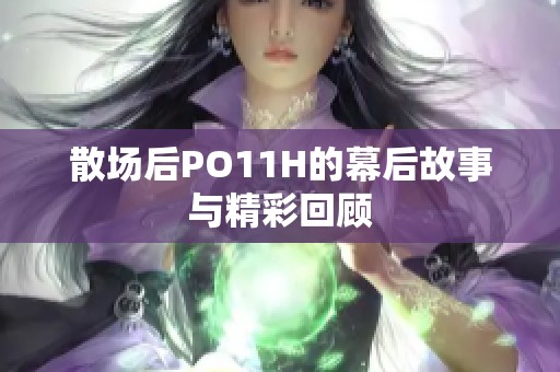 散场后PO11H的幕后故事与精彩回顾