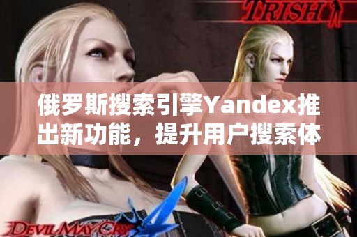 俄罗斯搜索引擎Yandex推出新功能，提升用户搜索体验